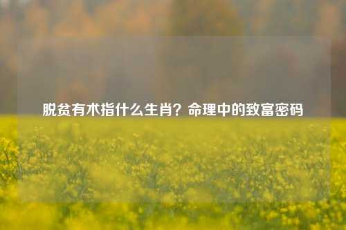 脱贫有术指什么生肖？命理中的致富密码
