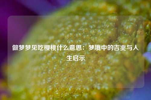 做梦梦见吃樱桃什么意思：梦境中的吉兆与人生启示
