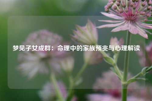 梦见子女成群：命理中的家族预兆与心理解读