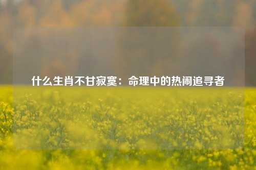 什么生肖不甘寂寞：命理中的热闹追寻者