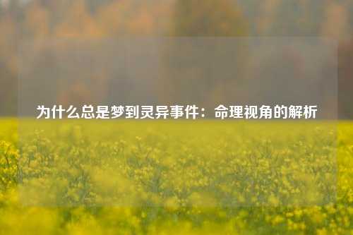 为什么总是梦到灵异事件:命理视角的解析