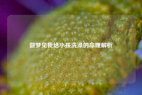 做梦见我给小孩洗澡的命理解析