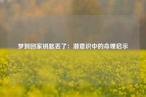 梦到回家钥匙丢了：潜意识中的命理启示