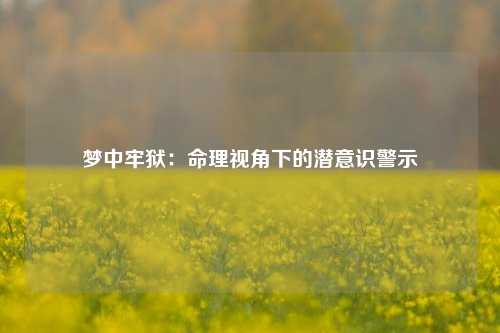 梦中牢狱：命理视角下的潜意识警示